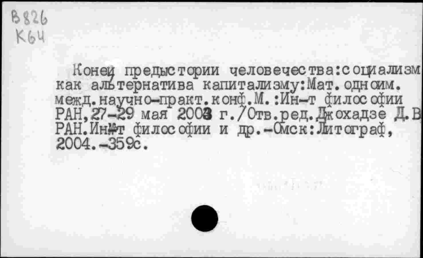 ﻿
Коней предыстории человечества:социализм как альтернатива капитализму:Мат. однсим. межд.научио-практ.конф.М. :Ин-т философии РАН,27-29 мая 2003 г./Отвлзед.Дкохадзе Д.0 РАН.Ы«т философии и др.-Смск:Литограф, 2004.-359с.